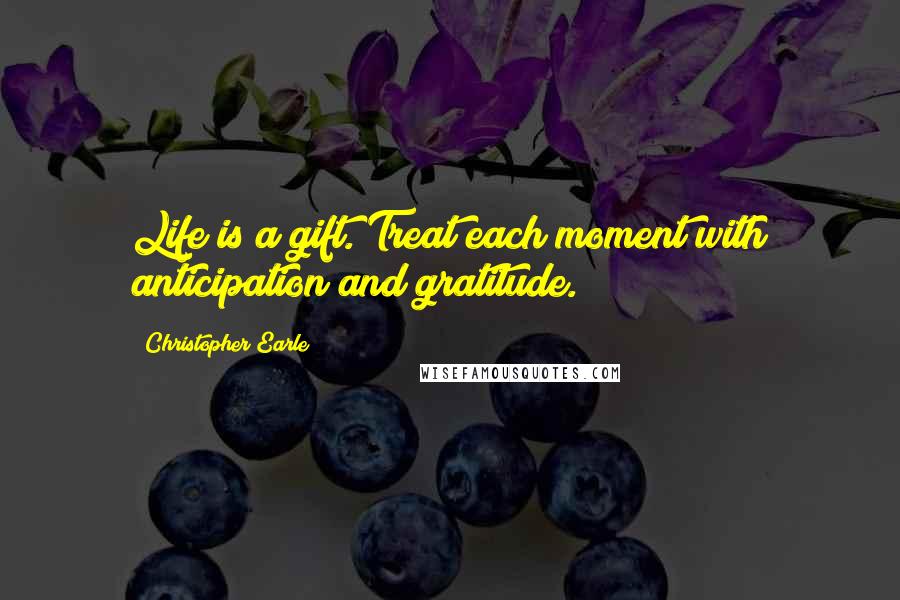 Christopher Earle Quotes: Life is a gift. Treat each moment with anticipation and gratitude.