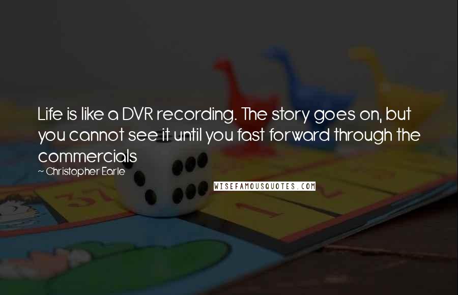 Christopher Earle Quotes: Life is like a DVR recording. The story goes on, but you cannot see it until you fast forward through the commercials