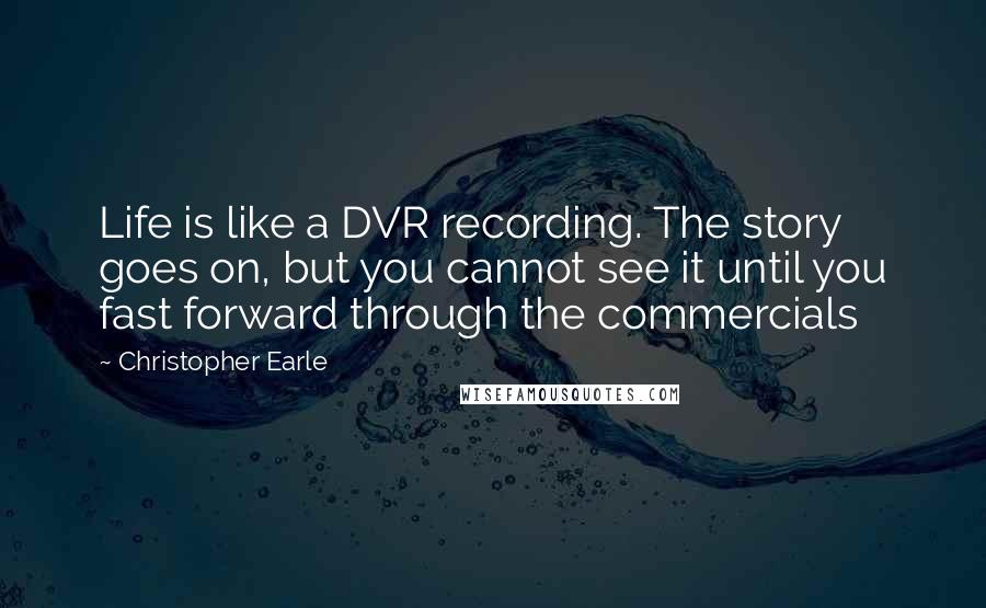 Christopher Earle Quotes: Life is like a DVR recording. The story goes on, but you cannot see it until you fast forward through the commercials