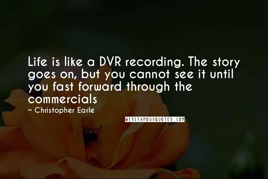 Christopher Earle Quotes: Life is like a DVR recording. The story goes on, but you cannot see it until you fast forward through the commercials