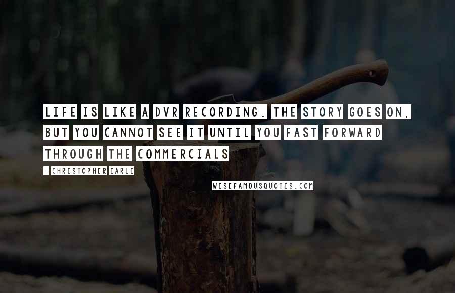 Christopher Earle Quotes: Life is like a DVR recording. The story goes on, but you cannot see it until you fast forward through the commercials