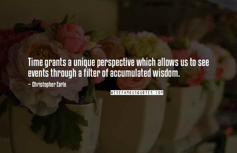 Christopher Earle Quotes: Time grants a unique perspective which allows us to see events through a filter of accumulated wisdom.