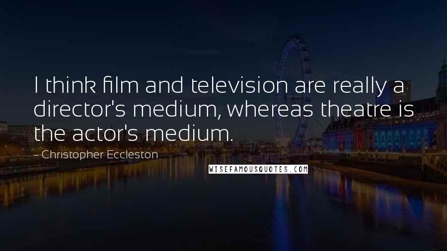 Christopher Eccleston Quotes: I think film and television are really a director's medium, whereas theatre is the actor's medium.