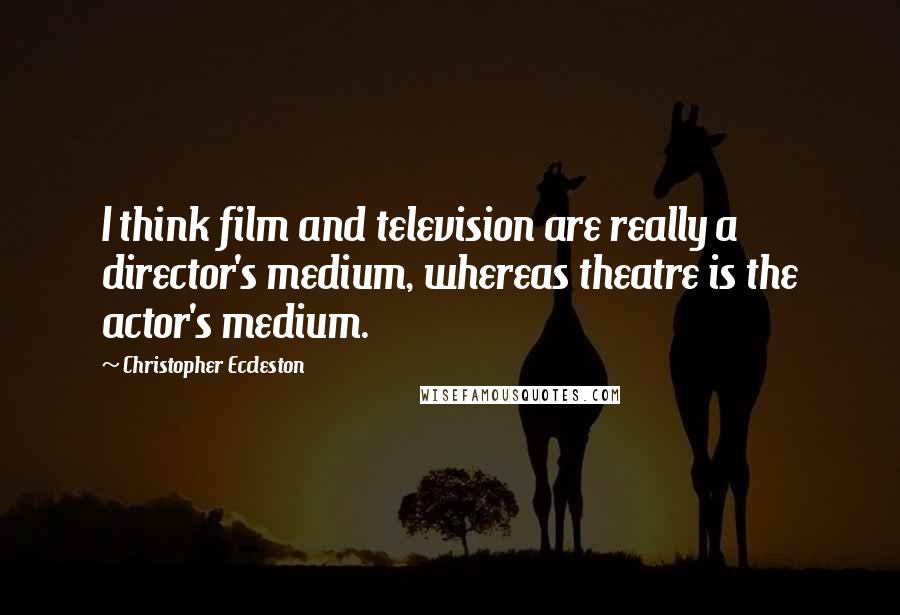 Christopher Eccleston Quotes: I think film and television are really a director's medium, whereas theatre is the actor's medium.