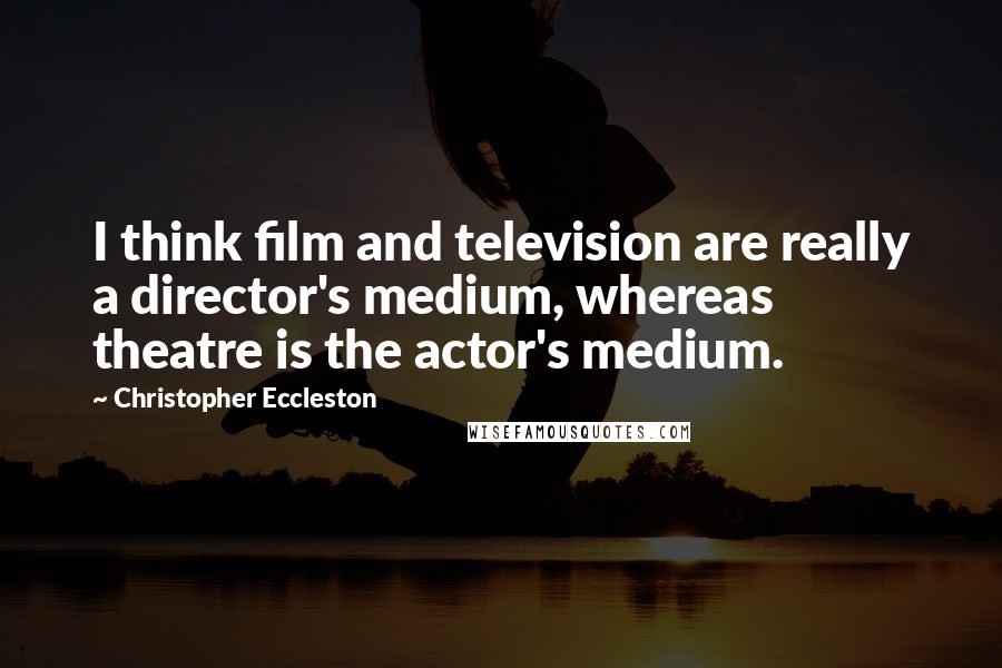 Christopher Eccleston Quotes: I think film and television are really a director's medium, whereas theatre is the actor's medium.