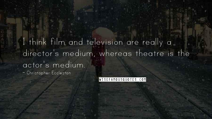 Christopher Eccleston Quotes: I think film and television are really a director's medium, whereas theatre is the actor's medium.