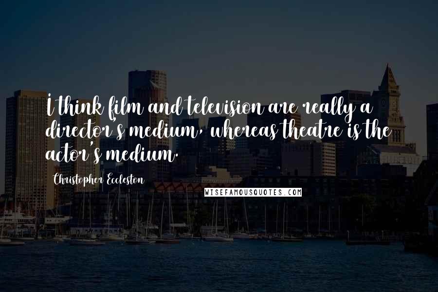 Christopher Eccleston Quotes: I think film and television are really a director's medium, whereas theatre is the actor's medium.
