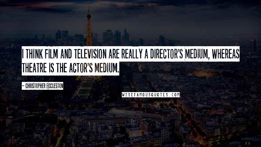 Christopher Eccleston Quotes: I think film and television are really a director's medium, whereas theatre is the actor's medium.