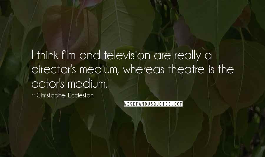 Christopher Eccleston Quotes: I think film and television are really a director's medium, whereas theatre is the actor's medium.