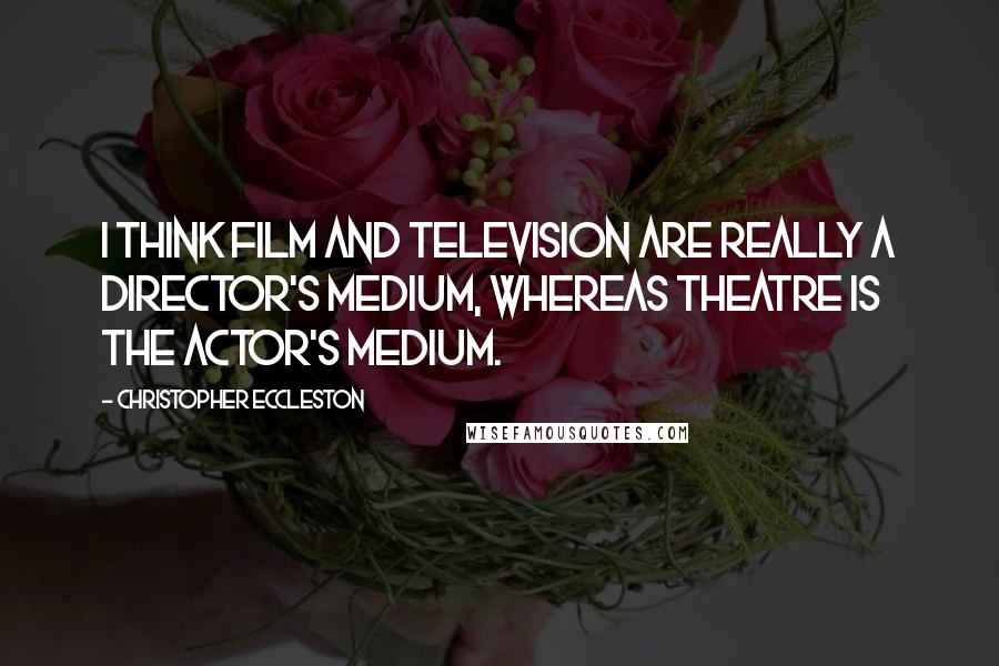 Christopher Eccleston Quotes: I think film and television are really a director's medium, whereas theatre is the actor's medium.