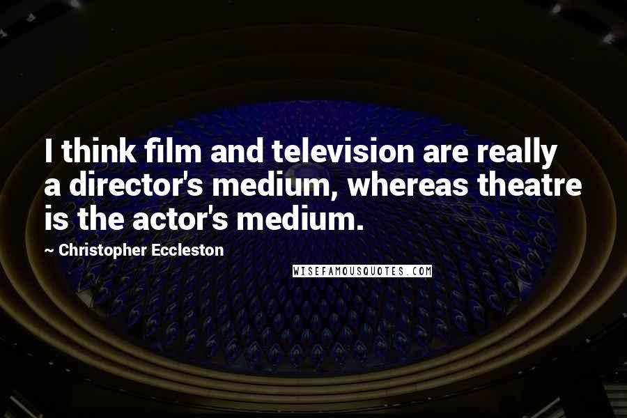 Christopher Eccleston Quotes: I think film and television are really a director's medium, whereas theatre is the actor's medium.