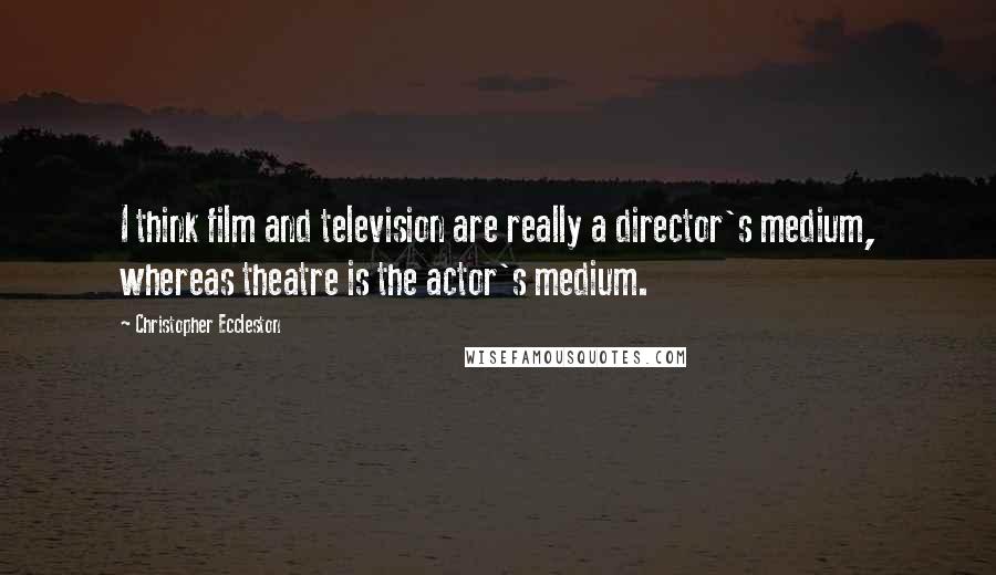 Christopher Eccleston Quotes: I think film and television are really a director's medium, whereas theatre is the actor's medium.