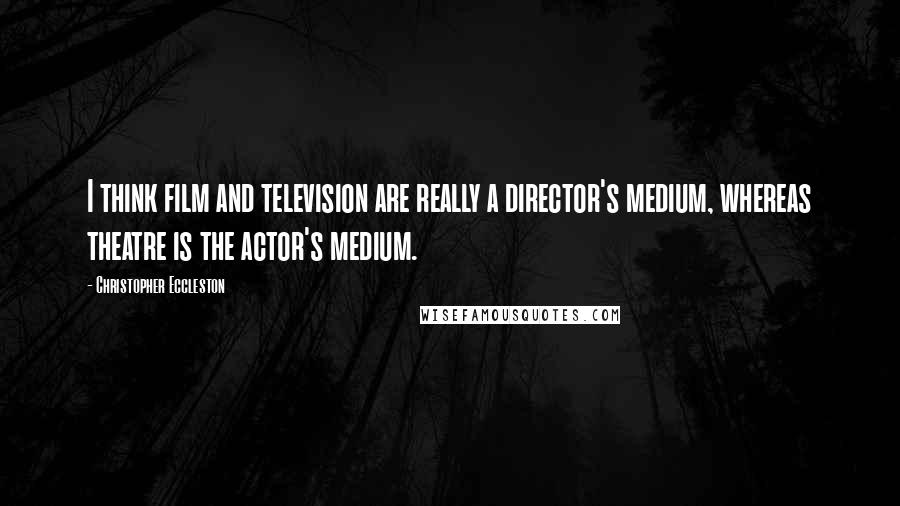 Christopher Eccleston Quotes: I think film and television are really a director's medium, whereas theatre is the actor's medium.