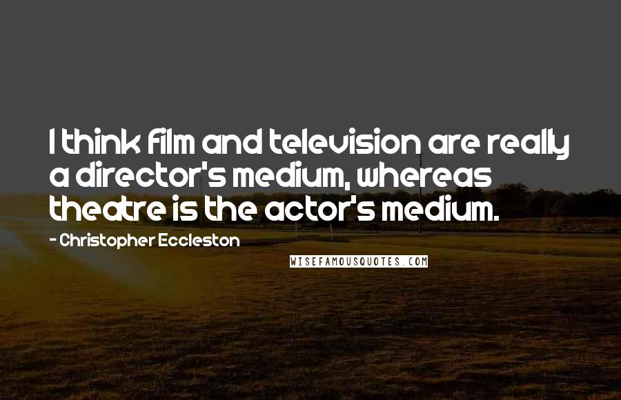 Christopher Eccleston Quotes: I think film and television are really a director's medium, whereas theatre is the actor's medium.