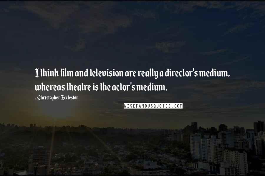 Christopher Eccleston Quotes: I think film and television are really a director's medium, whereas theatre is the actor's medium.