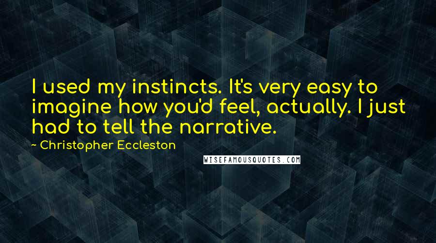 Christopher Eccleston Quotes: I used my instincts. It's very easy to imagine how you'd feel, actually. I just had to tell the narrative.