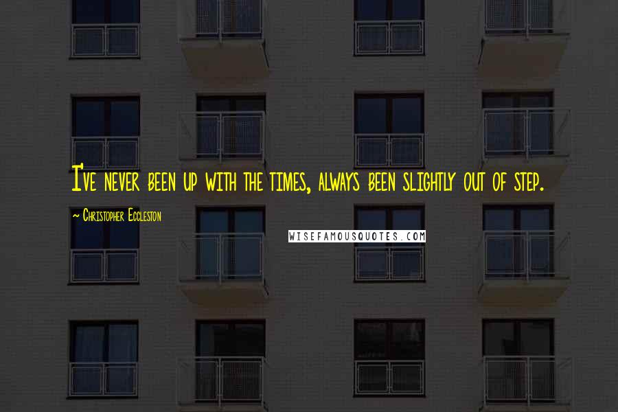 Christopher Eccleston Quotes: I've never been up with the times, always been slightly out of step.