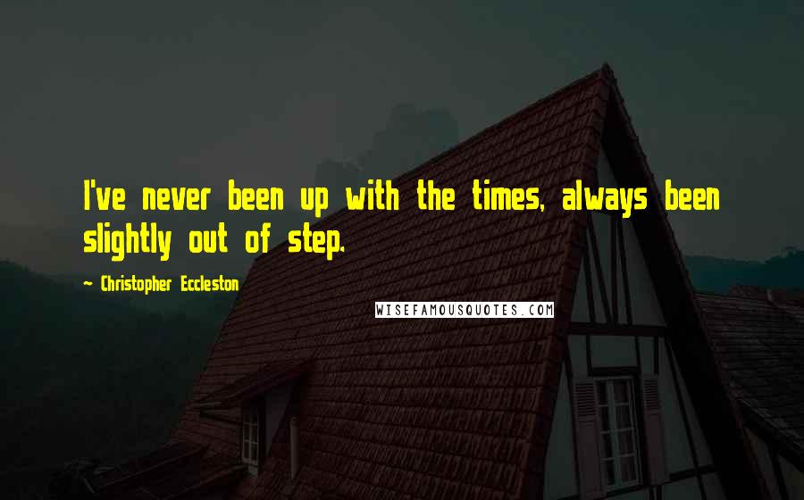 Christopher Eccleston Quotes: I've never been up with the times, always been slightly out of step.