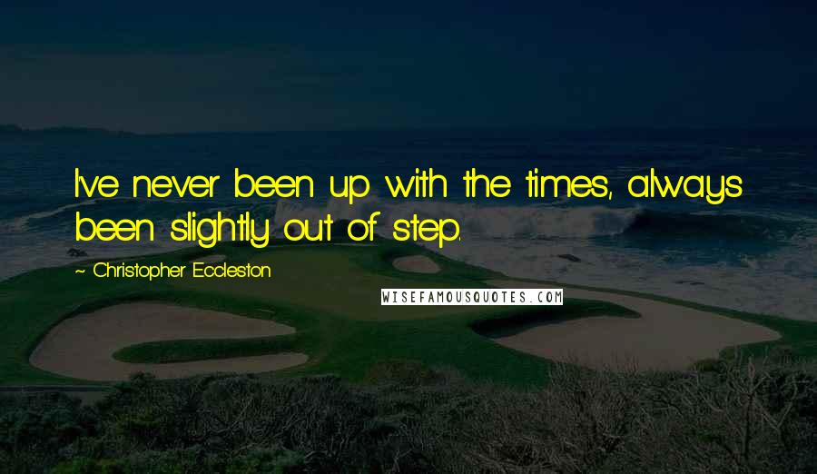 Christopher Eccleston Quotes: I've never been up with the times, always been slightly out of step.