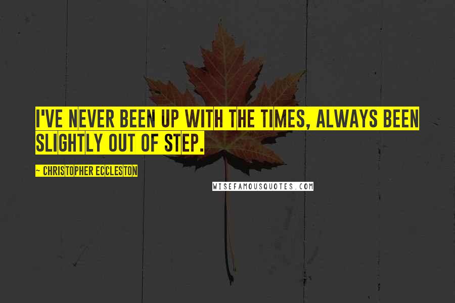 Christopher Eccleston Quotes: I've never been up with the times, always been slightly out of step.