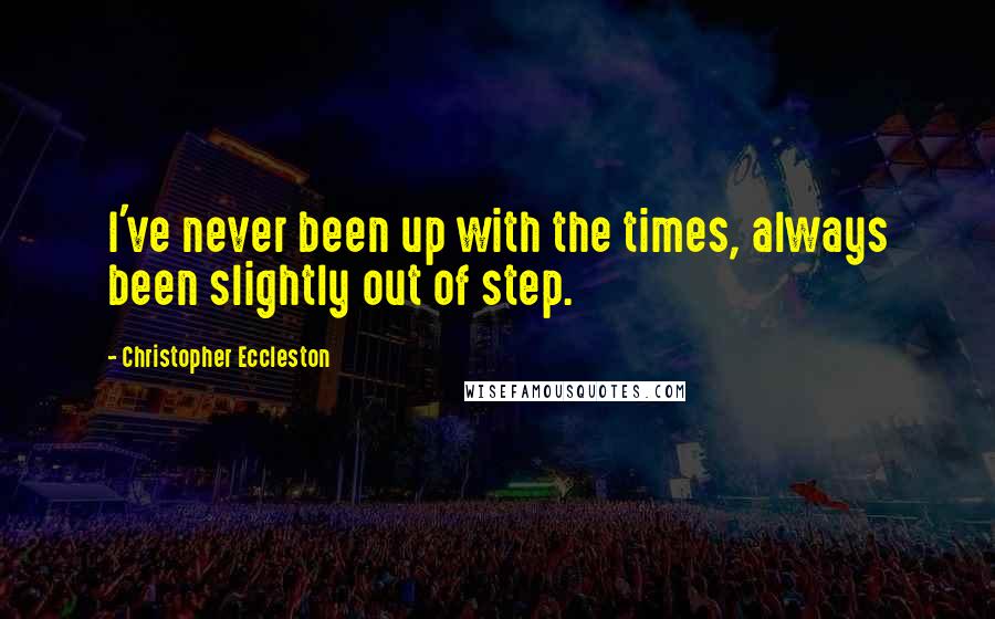 Christopher Eccleston Quotes: I've never been up with the times, always been slightly out of step.