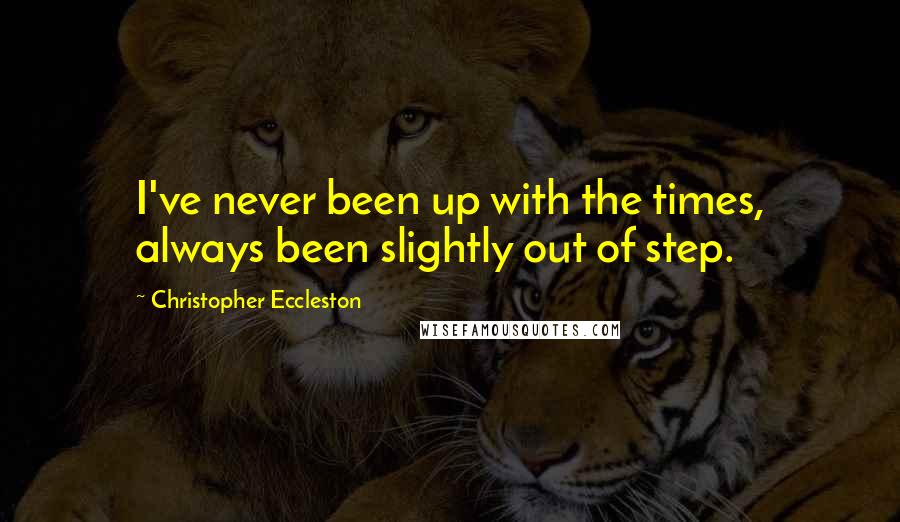 Christopher Eccleston Quotes: I've never been up with the times, always been slightly out of step.