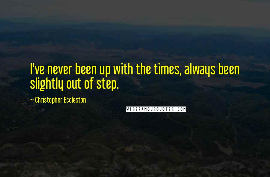 Christopher Eccleston Quotes: I've never been up with the times, always been slightly out of step.