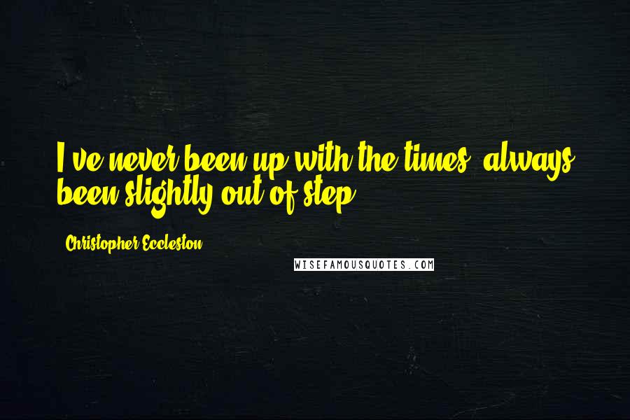 Christopher Eccleston Quotes: I've never been up with the times, always been slightly out of step.