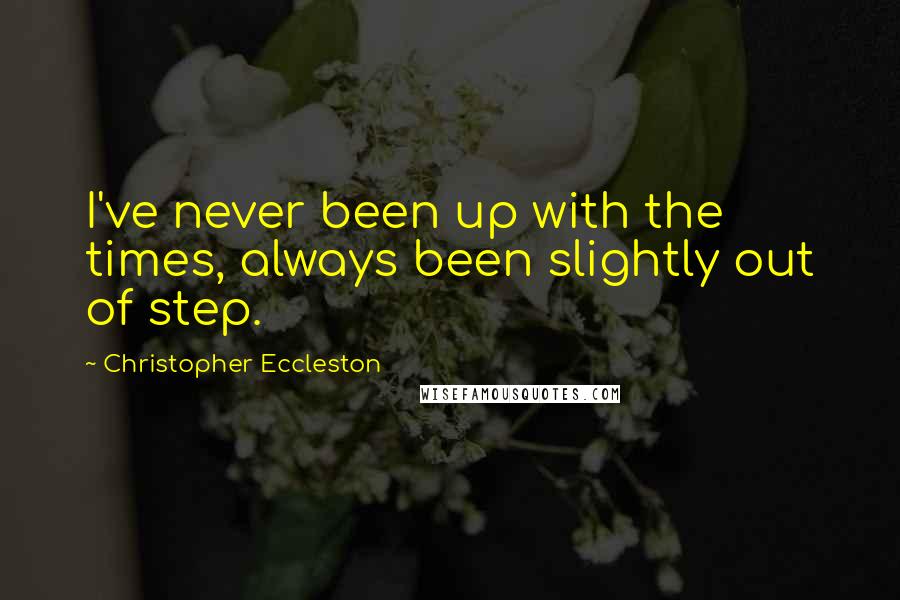 Christopher Eccleston Quotes: I've never been up with the times, always been slightly out of step.