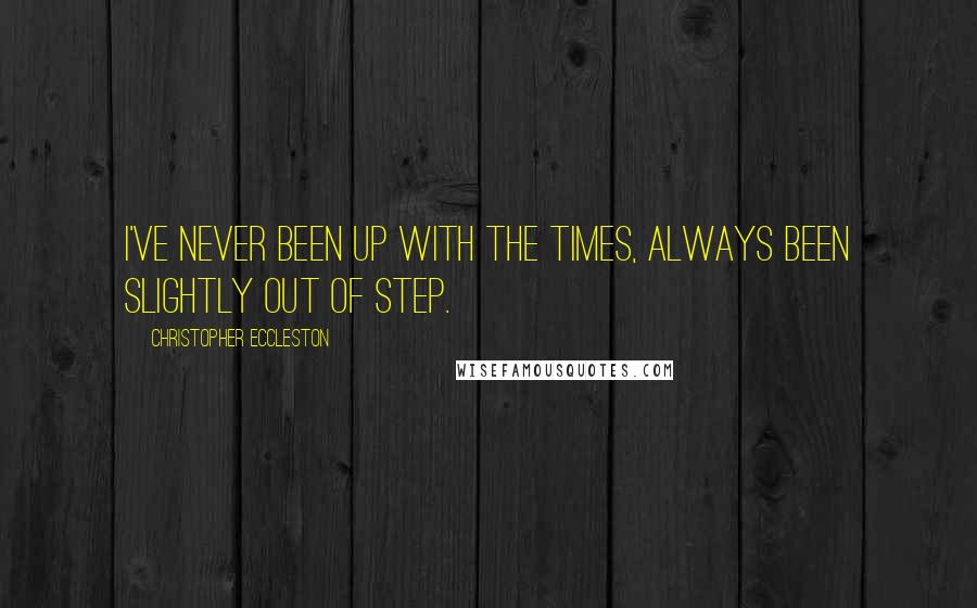 Christopher Eccleston Quotes: I've never been up with the times, always been slightly out of step.