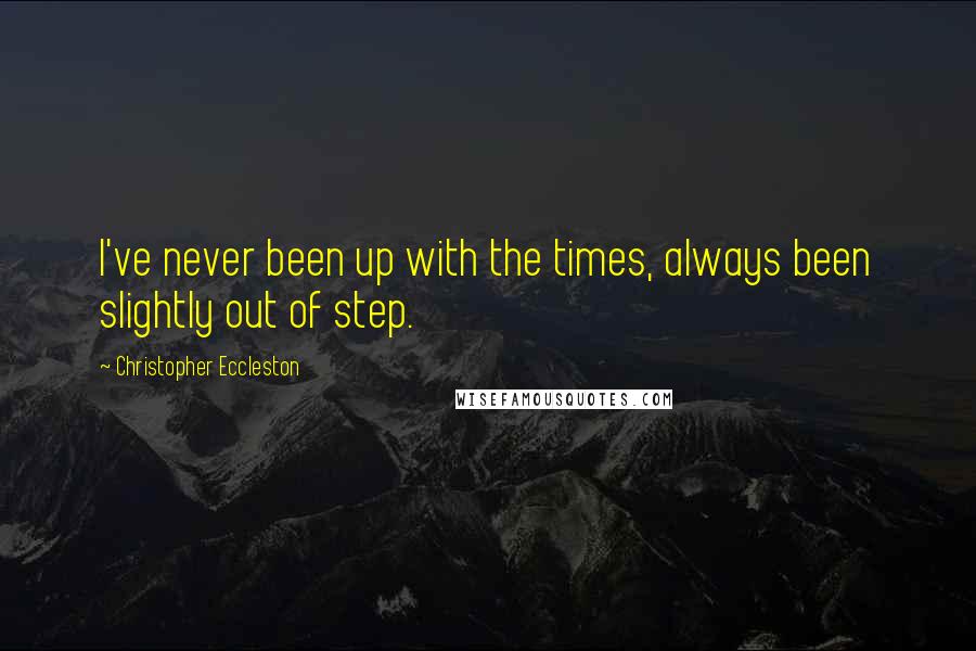 Christopher Eccleston Quotes: I've never been up with the times, always been slightly out of step.