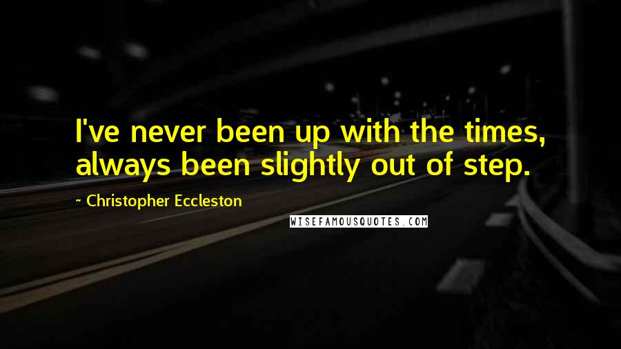 Christopher Eccleston Quotes: I've never been up with the times, always been slightly out of step.