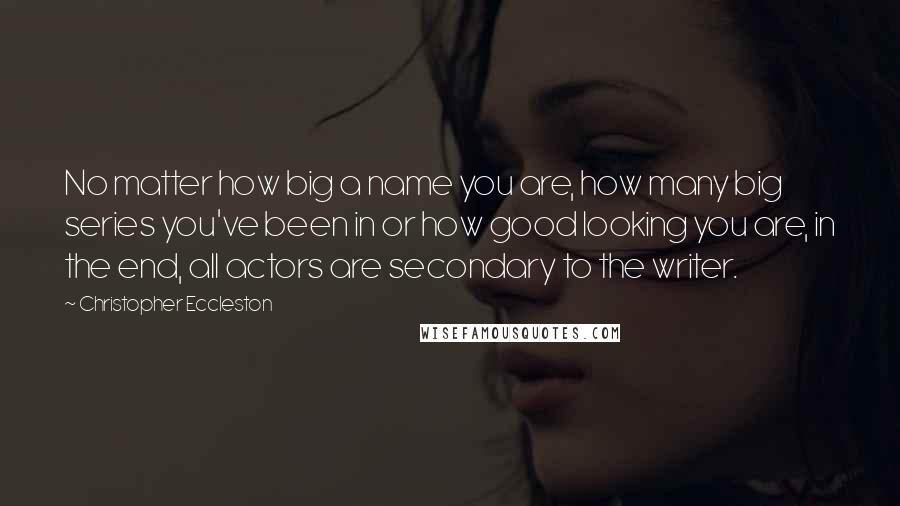 Christopher Eccleston Quotes: No matter how big a name you are, how many big series you've been in or how good looking you are, in the end, all actors are secondary to the writer.