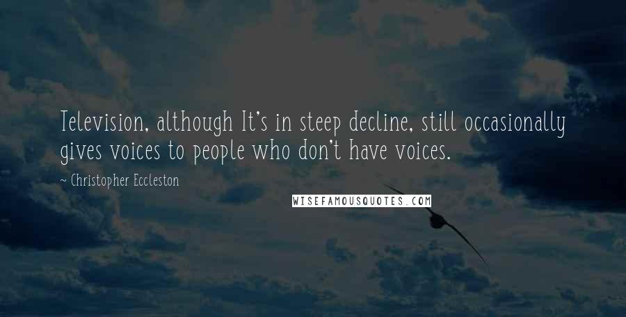 Christopher Eccleston Quotes: Television, although It's in steep decline, still occasionally gives voices to people who don't have voices.