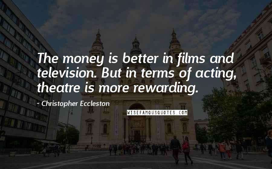 Christopher Eccleston Quotes: The money is better in films and television. But in terms of acting, theatre is more rewarding.