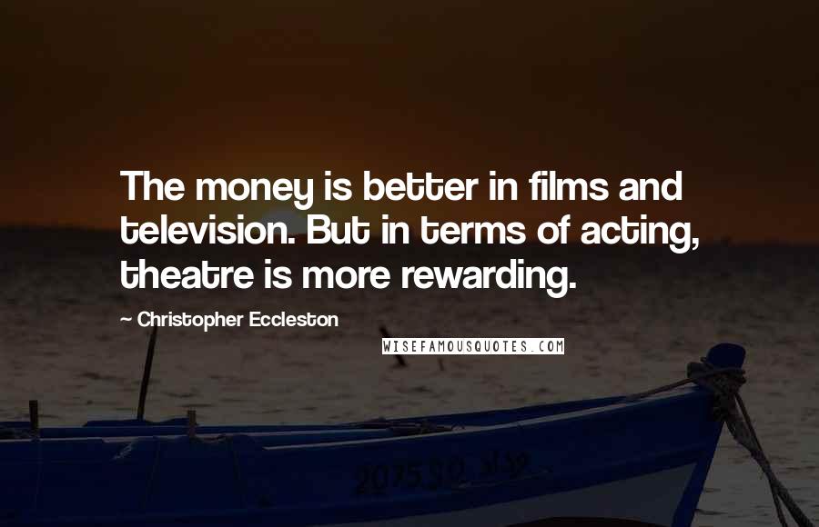 Christopher Eccleston Quotes: The money is better in films and television. But in terms of acting, theatre is more rewarding.