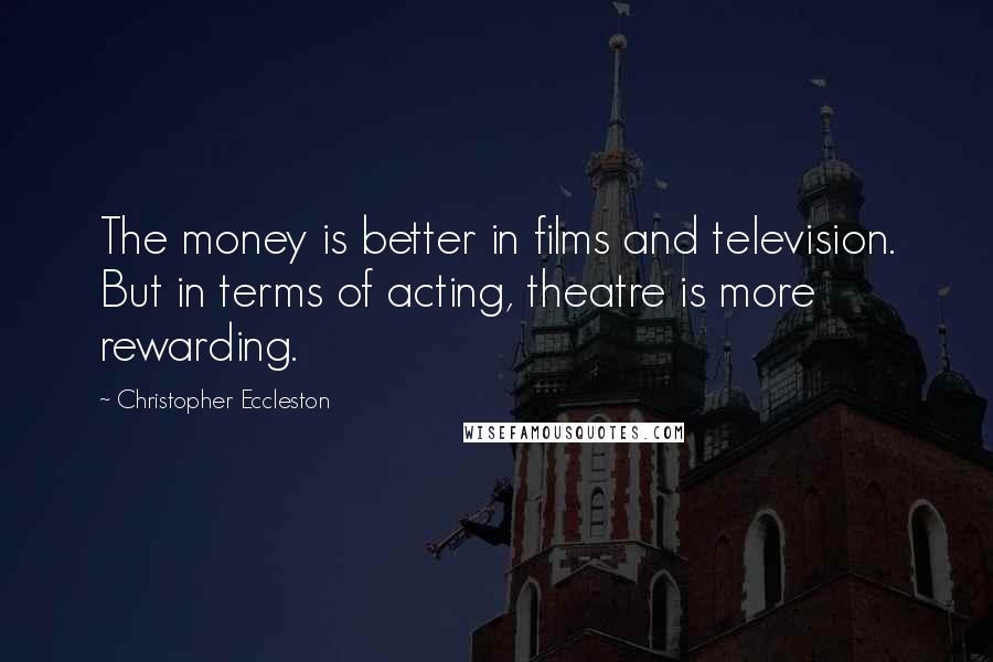 Christopher Eccleston Quotes: The money is better in films and television. But in terms of acting, theatre is more rewarding.