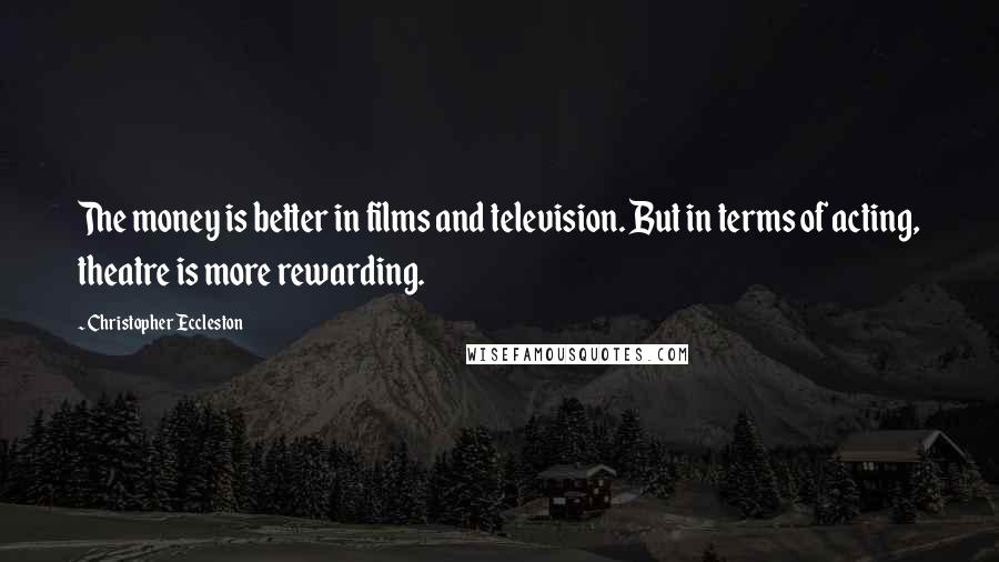 Christopher Eccleston Quotes: The money is better in films and television. But in terms of acting, theatre is more rewarding.