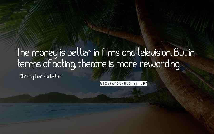 Christopher Eccleston Quotes: The money is better in films and television. But in terms of acting, theatre is more rewarding.