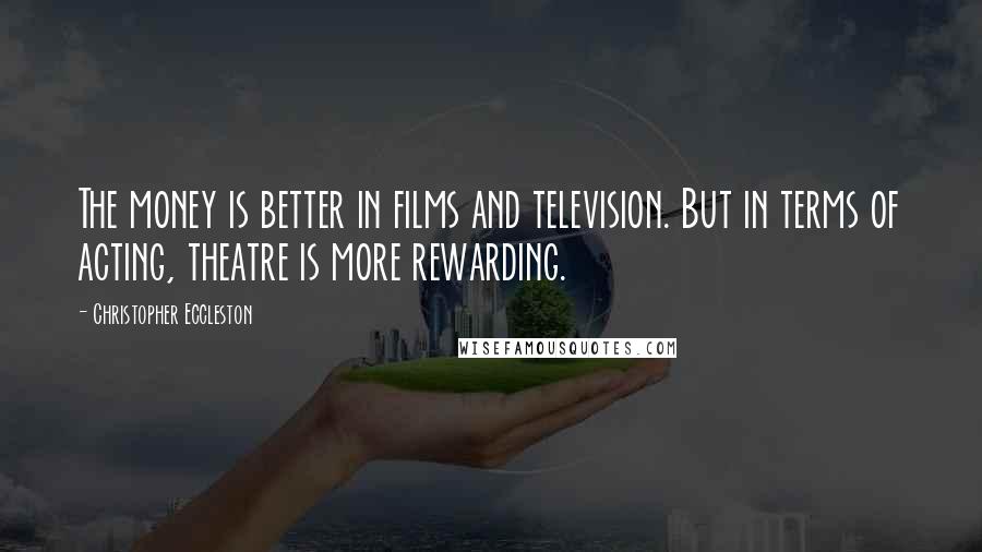 Christopher Eccleston Quotes: The money is better in films and television. But in terms of acting, theatre is more rewarding.