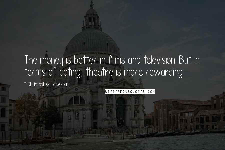 Christopher Eccleston Quotes: The money is better in films and television. But in terms of acting, theatre is more rewarding.