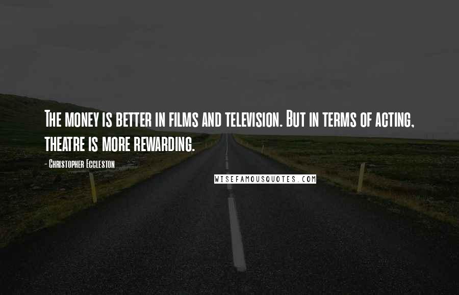 Christopher Eccleston Quotes: The money is better in films and television. But in terms of acting, theatre is more rewarding.