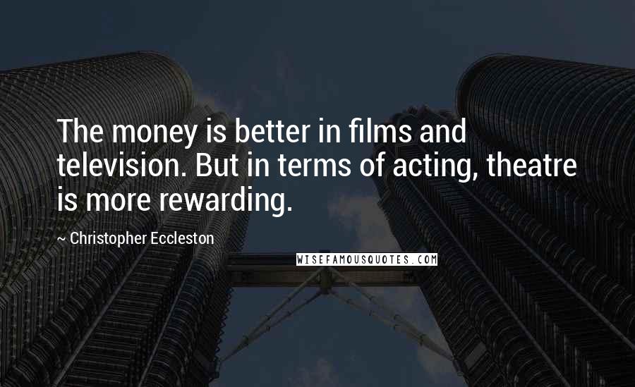 Christopher Eccleston Quotes: The money is better in films and television. But in terms of acting, theatre is more rewarding.