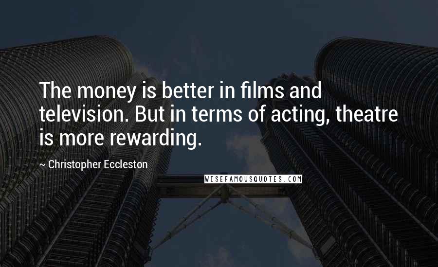 Christopher Eccleston Quotes: The money is better in films and television. But in terms of acting, theatre is more rewarding.