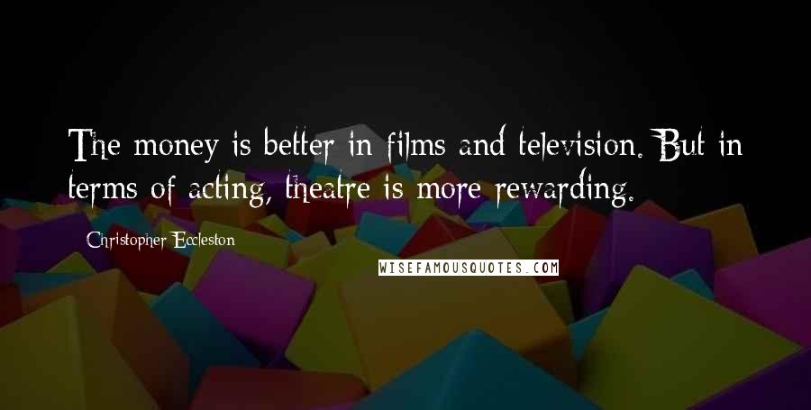 Christopher Eccleston Quotes: The money is better in films and television. But in terms of acting, theatre is more rewarding.