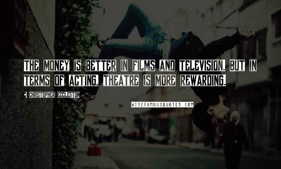 Christopher Eccleston Quotes: The money is better in films and television. But in terms of acting, theatre is more rewarding.