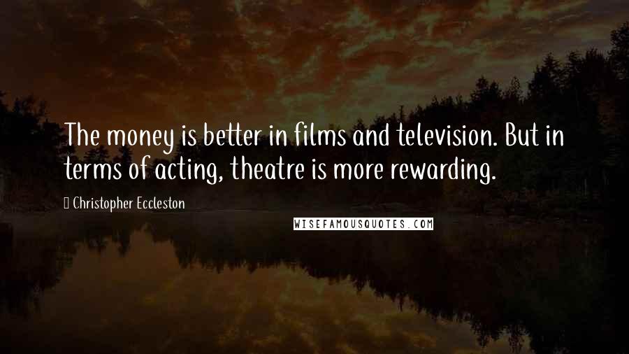 Christopher Eccleston Quotes: The money is better in films and television. But in terms of acting, theatre is more rewarding.