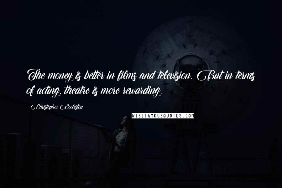 Christopher Eccleston Quotes: The money is better in films and television. But in terms of acting, theatre is more rewarding.