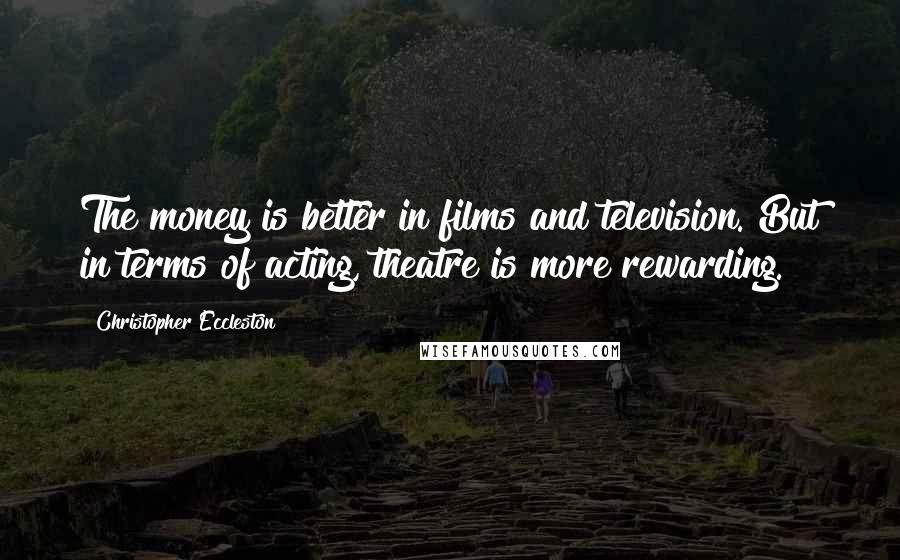 Christopher Eccleston Quotes: The money is better in films and television. But in terms of acting, theatre is more rewarding.