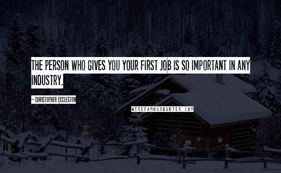 Christopher Eccleston Quotes: The person who gives you your first job is so important in any industry.
